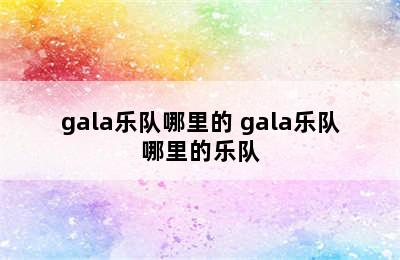 gala乐队哪里的 gala乐队哪里的乐队